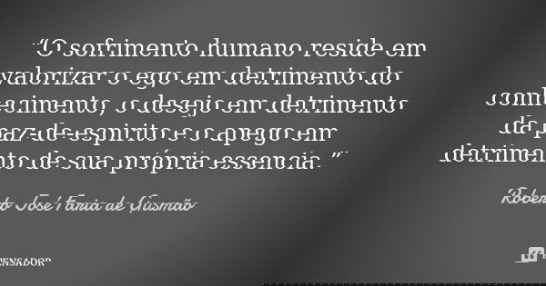 “O sofrimento humano reside em valorizar o ego em detrimento do conhecimento, o desejo em detrimento da paz-de-espirito e o apego em detrimento de sua própria e... Frase de Roberto José Faria de Gusmão.