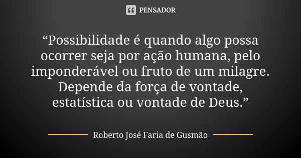 “Possibilidade é quando algo possa ocorrer seja por ação humana, pelo imponderável ou fruto de um milagre. Depende da força de vontade, estatística ou vontade d... Frase de Roberto José Faria de Gusmão.