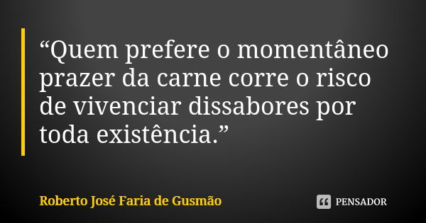 “Quem prefere o momentâneo prazer da carne corre o risco de vivenciar dissabores por toda existência.”... Frase de Roberto José Faria de Gusmão.