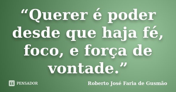“Querer é poder desde que haja fé, foco, e força de vontade.”... Frase de Roberto José Faria de Gusmão.