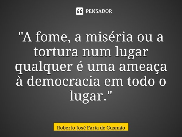 ⁠"A fome, a miséria ou a tortura num lugar qualquer é uma ameaça à democracia em todo o lugar."... Frase de Roberto José Faria de Gusmão.
