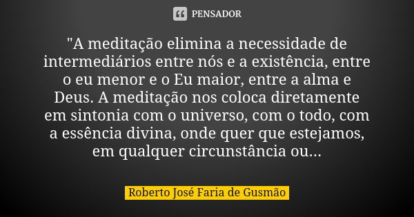 "A meditação elimina a necessidade de intermediários entre nós e a existência, entre o eu menor e o Eu maior, entre a alma e Deus. A meditação nos coloca d... Frase de Roberto José Faria de Gusmão.