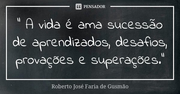 " A vida é ama sucessão de aprendizados, desafios, provações e superações."... Frase de Roberto José Faria de Gusmão.