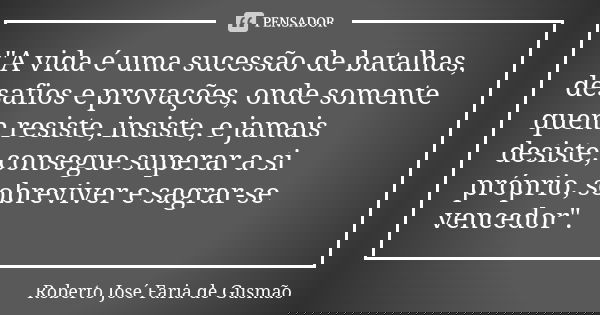 "A vida é uma sucessão de batalhas, desafios e provações, onde somente quem resiste, insiste, e jamais desiste, consegue superar a si próprio, sobreviver e... Frase de Roberto José Faria de Gusmão.