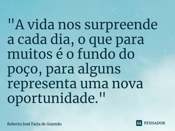 ⁠"A vida nos surpreende a cada dia, o que para muitos é o fundo do poço, para alguns representa uma nova oportunidade."... Frase de Roberto José Faria de Gusmão.