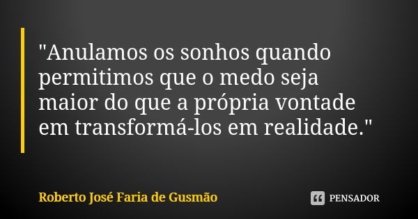 "Anulamos os sonhos quando permitimos que o medo seja maior do que a própria vontade em transformá-los em realidade."... Frase de Roberto José Faria de Gusmão.