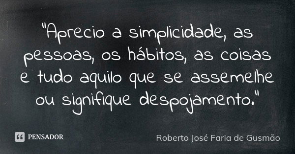 "Aprecio a simplicidade, as pessoas, os hábitos, as coisas e tudo aquilo que se assemelhe ou signifique despojamento."... Frase de Roberto José Faria de Gusmão.