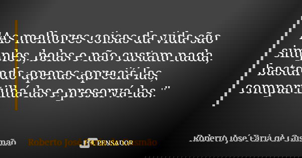 "As melhores coisas da vida são simples, belas e não custam nada, bastando apenas apreciá-las, compartilhá-las e preservá-las."... Frase de Roberto José Faria de Gusmão.