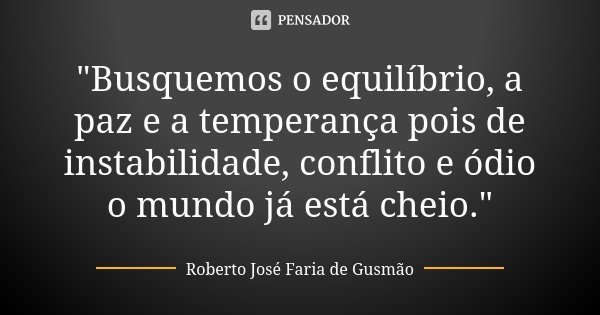 "Busquemos o equilíbrio, a paz e a temperança pois de instabilidade, conflito e ódio o mundo já está cheio."... Frase de Roberto José Faria de Gusmão.