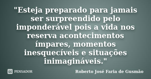 "Esteja preparado para jamais ser surpreendido pelo imponderável pois a vida nos reserva acontecimentos ímpares, momentos inesquecíveis e situações inimagi... Frase de Roberto José Faria de Gusmão.