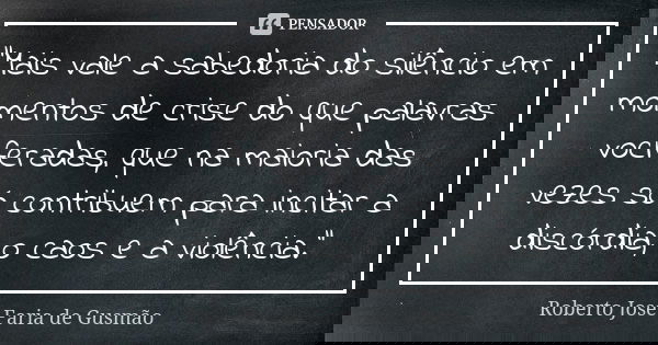 "Mais vale a sabedoria do silêncio em momentos de crise do que palavras vociferadas, que na maioria das vezes só contribuem para incitar a discórdia, o cao... Frase de Roberto José Faria de Gusmão.