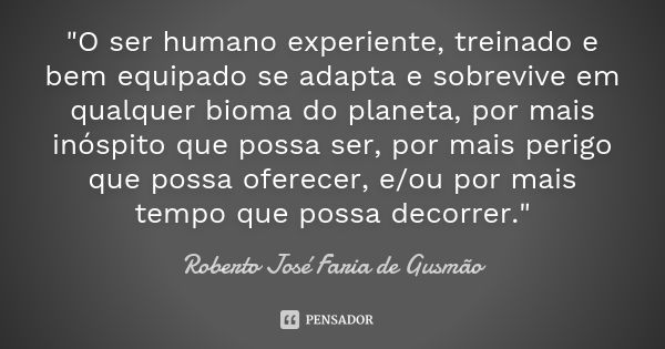 "O ser humano experiente, treinado e bem equipado se adapta e sobrevive em qualquer bioma do planeta, por mais inóspito que possa ser, por mais perigo que ... Frase de Roberto José Faria de Gusmão.