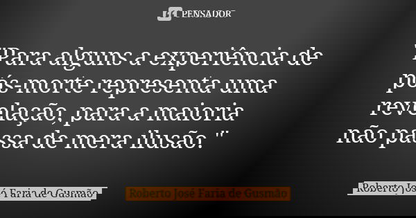 "Para alguns a experiência de pós-morte representa uma revelação, para a maioria não passa de mera ilusão."... Frase de Roberto José Faria de Gusmão.