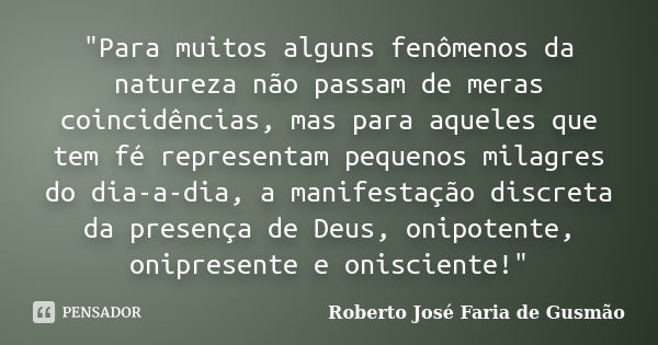 "Para muitos alguns fenômenos da natureza não passam de meras coincidências, mas para aqueles que tem fé representam pequenos milagres do dia-a-dia, a mani... Frase de Roberto José Faria de Gusmão.