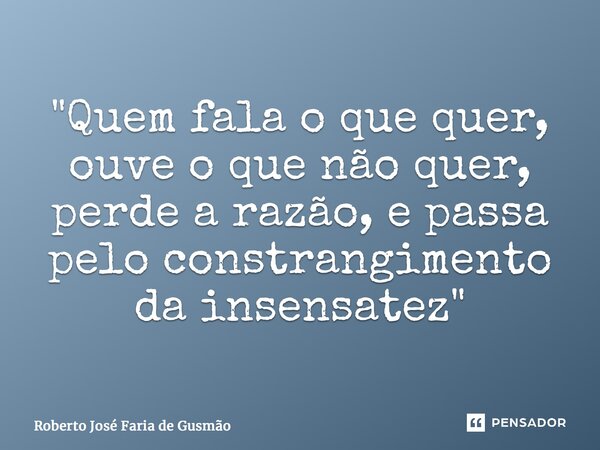 ⁠"Quem fala o que quer, ouve o que não quer, perde a razão, e passa pelo constrangimento da insensatez"... Frase de Roberto José Faria de Gusmão.
