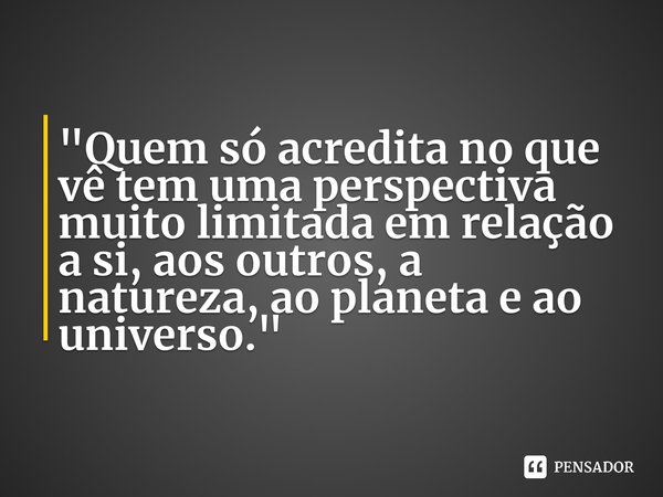 ⁠"Quem só acredita no que vê tem uma perspectiva muito limitada em relação a si, aos outros, a natureza, ao planeta e ao universo."... Frase de Roberto José Faria de Gusmão.