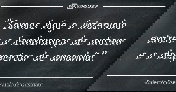 "Somos hoje o intervalo entre a lembrança de ontem e o despertar de amanhã.”... Frase de Roberto José Faria de Gusmão.