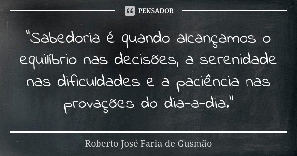 “Sabedoria é quando alcançamos o equilíbrio nas decisões, a serenidade nas dificuldades e a paciência nas provações do dia-a-dia.”... Frase de Roberto José Faria de Gusmão.