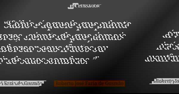 “Sábio é aquele que planta árvores, ciente de que jamais irá saborear seus frutos ou usufruir de suas sombras.”... Frase de Roberto José Faria de Gusmão.