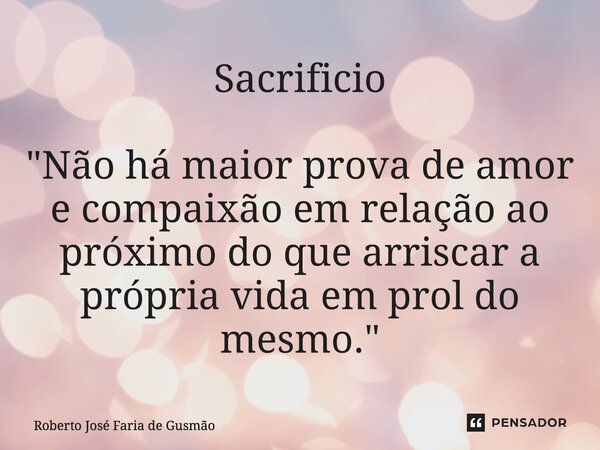 ⁠Sacrificio "Não há maior prova de amor e compaixão em relação ao próximo do que arriscar a própria vida em prol do mesmo."... Frase de Roberto José Faria de Gusmão.