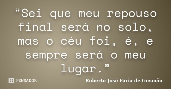 “Sei que meu repouso final será no solo, mas o céu foi, é, e sempre será o meu lugar.”... Frase de Roberto José Faria de Gusmão.