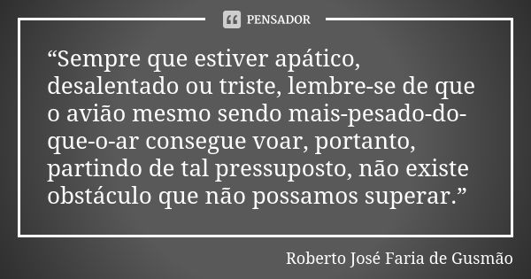 “Sempre que estiver apático, desalentado ou triste, lembre-se de que o avião mesmo sendo mais-pesado-do-que-o-ar consegue voar, portanto, partindo de tal pressu... Frase de Roberto José Faria de Gusmão.