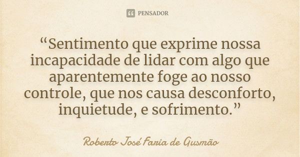 “Sentimento que exprime nossa incapacidade de lidar com algo que aparentemente foge ao nosso controle, que nos causa desconforto, inquietude, e sofrimento.”... Frase de Roberto José Faria de Gusmão.