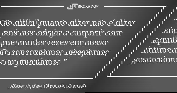 “Tão difícil quanto dizer não é dizer sim, pois nos obriga a cumprir com aquilo que muitas vezes em nosso intimo não concordamos, desejamos, gostaríamos ou quer... Frase de Roberto José Faria de Gusmão.