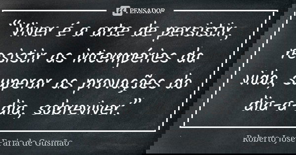 “Viver é a arte de persistir, resistir as intempéries da vida, superar as provações do dia-a-dia, sobreviver.”... Frase de Roberto José Faria de Gusmão.