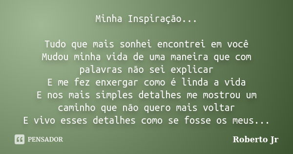 Minha Inspiração... Tudo que mais sonhei encontrei em você Mudou minha vida de uma maneira que com palavras não sei explicar E me fez enxergar como é linda a vi... Frase de Roberto_Jr.