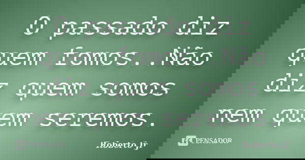 O passado diz quem fomos..Não diz quem somos nem quem seremos.... Frase de Roberto Jr.