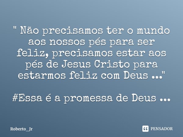 ⁠" Não precisamos ter o mundo aos nossos pés para ser feliz, precisamos estar aos pés de Jesus Cristo para estarmos feliz com Deus ..." #Essa é a prom... Frase de Roberto_Jr.