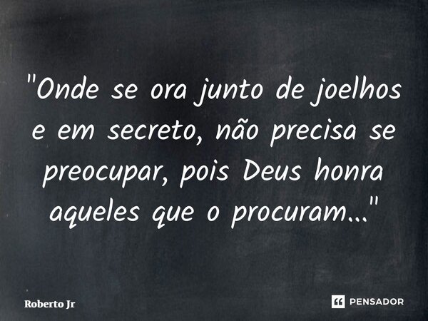⁠"Onde se ora junto de joelhos e em secreto, não precisa se preocupar, pois Deus honra aqueles que o procuram..."... Frase de Roberto Jr.