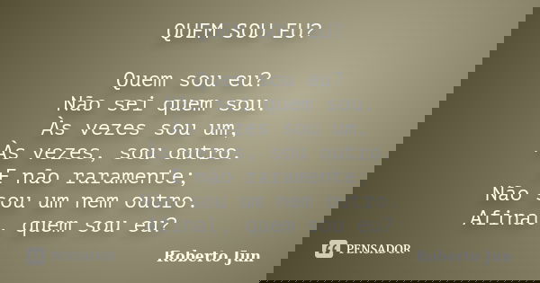 QUEM SOU EU? Quem sou eu? Não sei quem sou. Às vezes sou um, Às vezes, sou outro. E não raramente; Não sou um nem outro. Afinal, quem sou eu?... Frase de Roberto Jun.