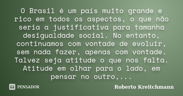 O Brasil é um país muito grande e rico em todos os aspectos, o que não seria a justificativa para tamanha desigualdade social. No entanto, continuamos com vonta... Frase de Roberto Kreitchmann.