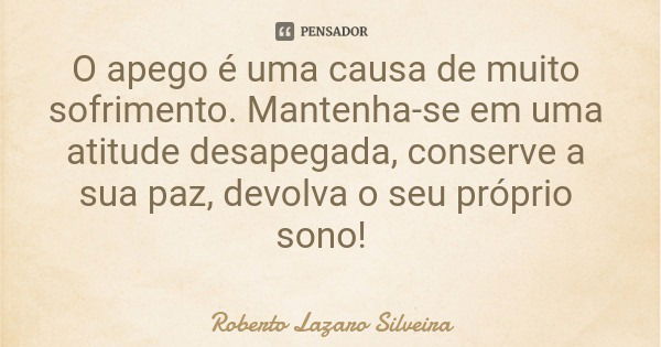 O apego é uma causa de muito sofrimento. Mantenha-se em uma atitude desapegada, conserve a sua paz, devolva o seu próprio sono!... Frase de Roberto Lazaro Silveira.