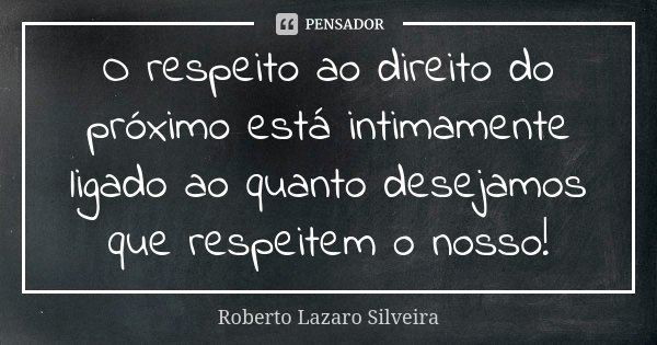 O respeito ao direito do próximo está intimamente ligado ao quanto desejamos que respeitem o nosso!... Frase de Roberto Lazaro Silveira.