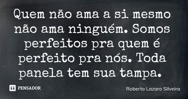 Quem não ama a si mesmo não ama ninguém. Somos perfeitos pra quem é perfeito pra nós. Toda panela tem sua tampa.... Frase de Roberto Lazaro Silveira.