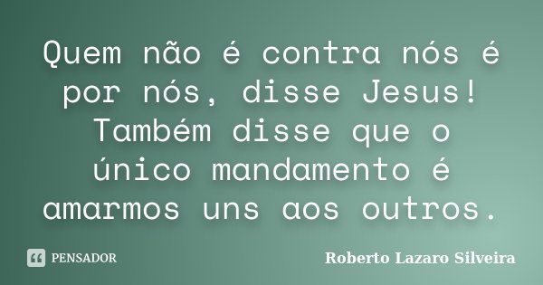 Quem não é contra nós é por nós, disse Jesus! Também disse que o único mandamento é amarmos uns aos outros.... Frase de Roberto Lazaro Silveira.