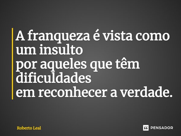 ⁠A franqueza é vista como um insulto por aqueles que têm dificuldades em reconhecer a verdade.... Frase de Roberto Leal.