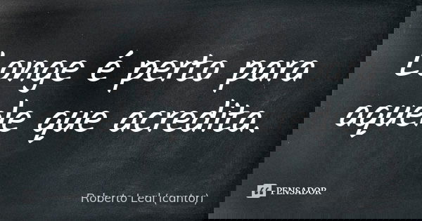 Longe é perto para aquele que acredita.... Frase de Roberto Leal (cantor).