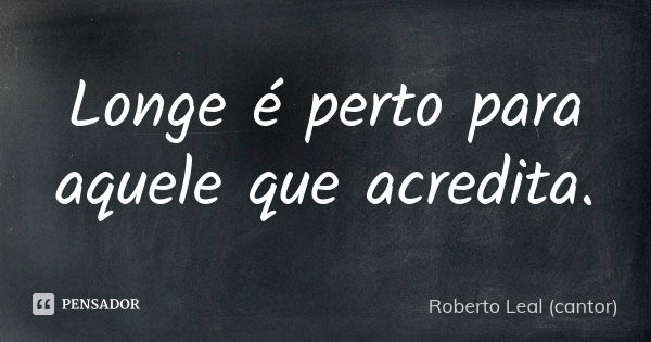 Longe é perto para aquele que acredita.... Frase de Roberto Leal (cantor).