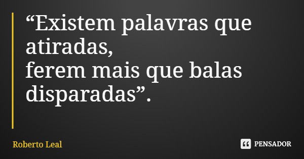 “Existem palavras que atiradas, ferem mais que balas disparadas”.... Frase de Roberto Leal.