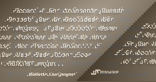 Passei A Ser tolerante Quando Percebi Que Na Realidade Não Existir Amigos, O Que Existir Mesmo É Pessoas Próximas De Você Na Hora Em Que Você, Mas Precisa Delas... Frase de Roberto Leal gospel.