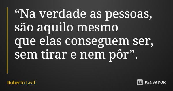 “Na verdade as pessoas,
são aquilo mesmo
que elas conseguem ser,
sem tirar e nem pôr”.... Frase de Roberto Leal.