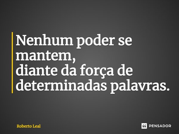 ⁠Nenhum poder se mantem, diante da força de determinadas palavras.... Frase de Roberto Leal.