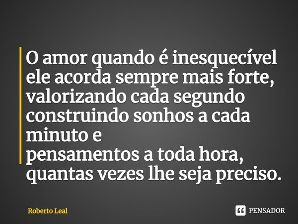 ⁠⁠O amor quando é inesquecível ele acorda sempre mais forte, valorizando cada segundo construindo sonhos a cada minuto e pensamentos a toda hora, quantas vezes ... Frase de Roberto Leal.