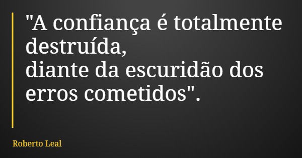 "A confiança é totalmente destruída, diante da escuridão dos erros cometidos".... Frase de Roberto Leal.