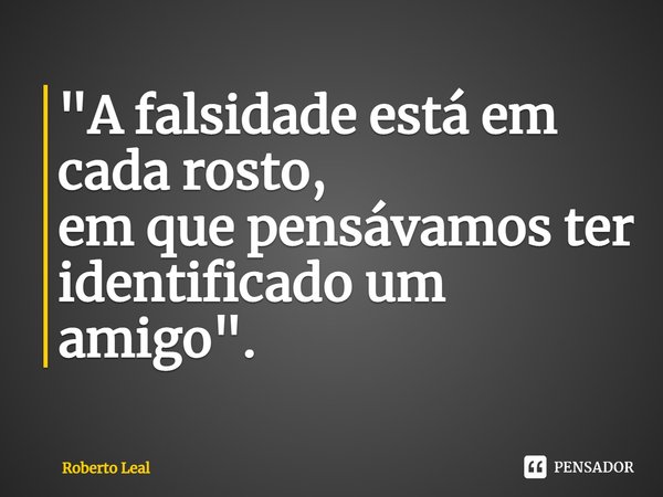⁠"A falsidade está em cada rosto,
em que pensávamos ter identificado um amigo".... Frase de Roberto Leal.