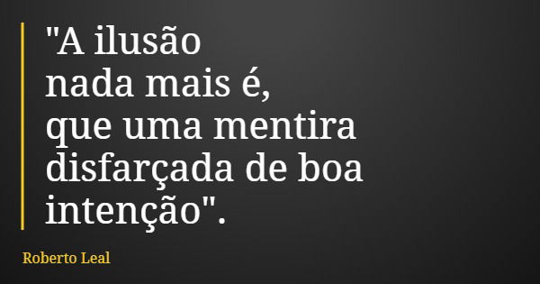 "A ilusão nada mais é, que uma mentira disfarçada de boa intenção".... Frase de Roberto Leal.